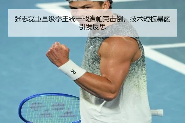 张志磊重量级拳王统一战遭帕克击倒，技术短板暴露引发反思