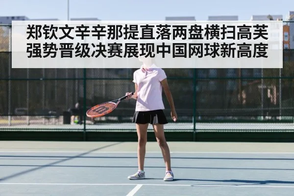 郑钦文辛辛那提直落两盘横扫高芙强势晋级决赛展现中国网球新高度