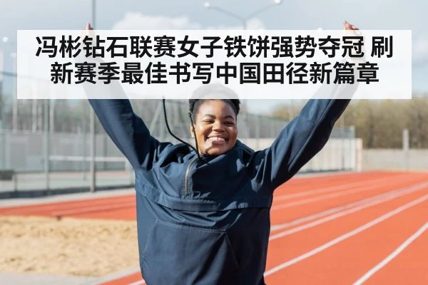 冯彬钻石联赛女子铁饼强势夺冠 刷新赛季最佳书写中国田径新篇章