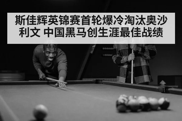 斯佳辉英锦赛首轮爆冷淘汰奥沙利文 中国黑马创生涯最佳战绩