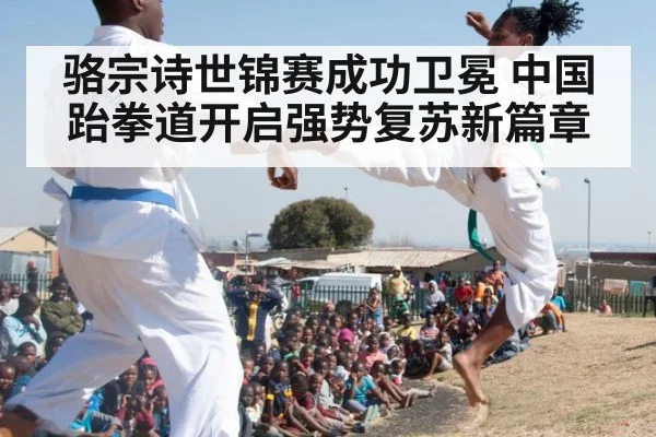 骆宗诗世锦赛成功卫冕 中国跆拳道开启强势复苏新篇章