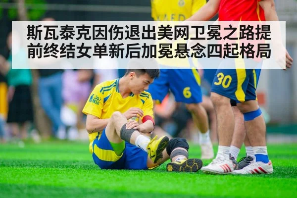 斯瓦泰克因伤退出美网卫冕之路提前终结女单新后加冕悬念四起格局